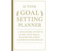 12-WEEK GOAL SETTING PLANNER: A Structured System to Clarify Your Goals, Build Better Habits & Achieve Faster Results
