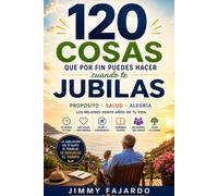 120 COSAS QUE POR FIN PUEDES HACER CUANDO TE JUBILAS: La guía de ideas concretas para llenar de propósito, salud y alegría los mejores veinte años de tu vida