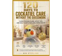 120 DAYS TO COCKATIEL CARE WITHOUT THE GUESSWORK: CLEAR FEEDING PLANS, SETUP TIPS, AND DAILY HABITS FOR LONG-TERM HEALTH