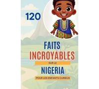 120 Faits Incroyables le Nigeria Pour les Enfants Curieux: Découvre la richesse, la culture et les merveilles du géant africain | Un excellent cadeau pour les garçons et les filles de 6 à 14 ans