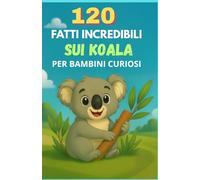 120 Fatti Incredibili sui Koala per Bambini Curiosi: Un viaggio affascinante nell’universo dei koala, ricco di aneddoti, record e scoperte appassionanti per giovani esploratori dai 6 ai 14 anni
