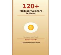 120+ Modi per Cucinare le Uova: 125 Ricette Pratiche per Tutti i Livelli - dal Principiante all'Esperto