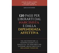 120 Passi per Liberarti dal Narcisista e dalla Dipendenza Affettiva: Dal riconoscere la manipolazione alla rinascita - un percorso per superare abuso ... tossiche (Tutti i nodi lontani da me)