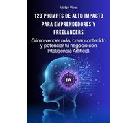120 PROMPTS DE ALTO IMPACTO PARA EMPRENDEDORES Y FREELANCERS: Cómo vender más, crear contenido y potenciar tu negocio con Inteligencia Artificial