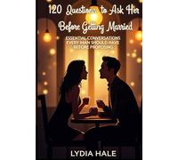 120 Questions to Ask Her Before Getting Married: Essential Conversations Every Man Should Have Before Proposing