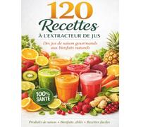 120 RECETTES A L'EXTRACTEUR DE JUS: Des jus Gourmands aux bienfaits naturels, Produits de saison, Bienfaits ciblés, recettes faciles