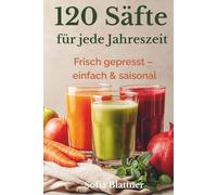 120 Säfte für den Entsafter: Saisonale Rezepte für Frühling, Sommer, Herbst & Winter - einfach, frisch und natürlich entsaften mit Slowjuicer & Zentrifuge · mit Ideen zur Pressrest-Verwertung