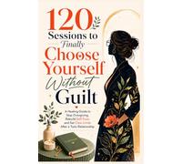 120 Sessions to Finally Choose Yourself Without Guilt: A Healing Guide to Stop Overgiving, Rebuild Self-Trust, and Set Clear Limits After a Toxic Relationship