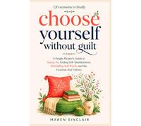 120 Sessions to Finally Choose Yourself Without Guilt: A People-Pleaser's Guide to Saying No, Ending Self-Abandonment, Rebuilding Self-Worth, and the Freedom that Folows