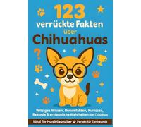 123 verrückte Fakten über Chihuahuas: Witziges Wissen, Hundefakten, Kurioses, Rekorde & erstaunliche Wahrheiten über Chihuahuas - ideal für Hundeliebhaber & Tierfreunde