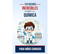 125 Hechos Increíbles sobre la Química para Niños Curiosos: Explora la magia de las reacciones y las moléculas con hechos sorprendentes sobre la ... de 6 a 14 años, niños o niñas (Ciencia)
