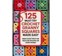 125 Must-Try Crochet Granny Squares Made Easy: Modern Crochet Patterns with Step-by-Step Instructions and Creative Variations