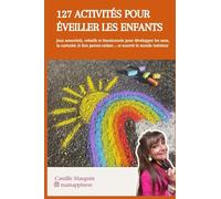 127 activités pour éveiller les enfants: Jeux sensoriels, créatifs et émotionnels pour nourrir le lien parent-enfant, apaiser les émotions et ralentir le quotidien