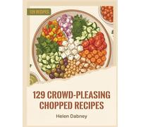 129 Crowd-Pleasing Chopped Recipes: Your Chopped Cookbook for All Occasions