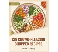 129 Crowd-Pleasing Chopped Recipes: Your Chopped Cookbook for All Occasions