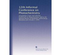 12th Informal Conference on Photochemistry: proceedings of the 12th Informal Conference on Photochemistry, held at the National Bureau of Standards, Gaithersburg, Maryland, June 28-July 1, 1976