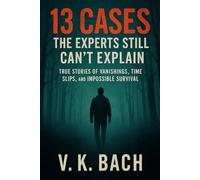 13 Cases the Experts Still Can’t Explain: True Stories of Vanishings, Time Slips, and Impossible Survival