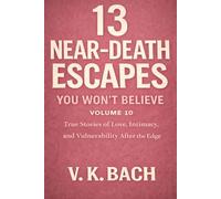 13 Near-Death Escapes You Won’t Believe - Volume 10: True Stories of Intimacy After the Edge