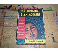 13 Original Clan Mothers: Your Sacred Path to Discovering the Gifts, Talents and Abilities of the Feminine Through the Ancient Teachings of the Sisterhood