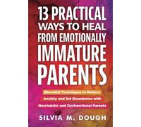 13 Practical Ways to Heal from Emotionally Immature Parents: Essential Techniques to Reduce Anxiety and Set Boundaries with Narcissistic and Dysfunctional Parents (Emotional Healing Books)