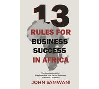 13 Rules for Business Success in Africa: The Counterintuitive Playbook for How to do Business in African Countries