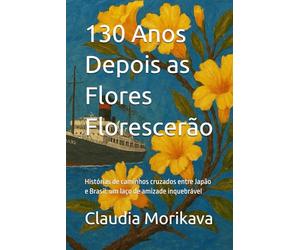 130 Anos Depois as Flores Florescerão: Histórias de caminhos cruzados entre Japão e Brasil: um laço de amizade inquebrável