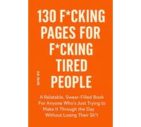 130 F*cking Pages for F*cking Tired People: A Relatable, Swear-Filled Book For Anyone Who Just Trying to Make It Through the Day Without Losing Their Sh*t