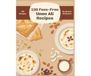 130 Fuss-Free Umm Ali Recipes: The Umm Ali Cookbook for Easy Cooking