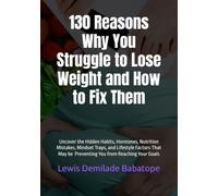 130 Reasons Why You Struggle to Lose Weight and How to Fix Them: Uncover the Hidden Habits, Hormones, Nutrition Mistakes, Mindset Traps, and Lifestyle Factors Keeping You Stuck