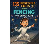135 Incredible Facts about Fencing for Curious Kids: A fun and educational guide to discover fencing - a playful adventure and a great gift for boys, girls, and kids aged 6 to 12