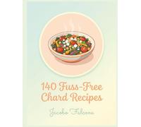 140 Fuss-Free Chard Recipes: The Chard Cookbook That Gets You Cooking