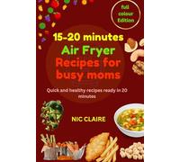 15-20 minutes Air Fryer Recipes for busy moms: Quick and healthy recipes ready in 20 minutes ( full colcour edition)