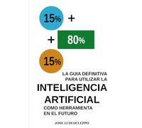 15 + 80 + 15 LA GUIA DEFINITIVA PARA UTIILIZAR LA INTELIGENCIA ARTIFICIAL: COMO HERRAMIENTA EN EL FUTURO