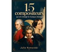 15 compositeurs qui ont changé la musique classique: Mozart, Beethoven, Clara Schumann, Chopin et 11 autres vies extraordinaires
