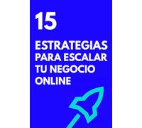 15 ESTRATEGIAS PARA ESCALAR TU NEGOCIO ONLINE: Palancas que necesitas para desbloquear tu siguiente nivel de facturación