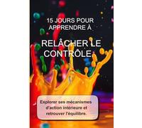 15 JOURS POUR APPRENDRE À RELÂCHER LE CONTRÔLE.: Explorer ses mécanismes d'action intérieure et retrouver l'équilibre (Développement personnel)