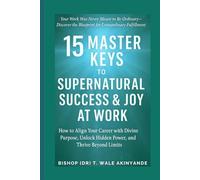 15 Master Key to Supernatural Success & Joy At Work: How to Align Your Career With Divine Purpose, Unlock HiddenPower, and Thrive Beyond Limits