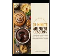 15-MINUTE AIR FRYER DESSERTS: 5 Ingredients or Less: Quick, Easy, and Delicious Sweet Treats for Busy People. Simple Recipes for Every Air Fryer Brand (The 15-Minute Air Fryer Mastery Series)