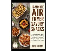 15-MINUTE AIR FRYER SAVORY SNACKS: 5 Ingredients or Less: Quick, Crispy, and Easy Appetizers for Busy People. Simple Recipes for Every Air Fryer Brand. (The 15-Minute Air Fryer Mastery Series)