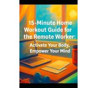 15-Minute Home Workout: Guide for the Remote Worker: Activate Your Body, Empower Your Mind