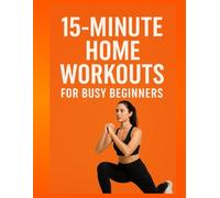 15-Minute Home Workouts for Busy Beginners: Best home workouts for beginners, quick and Effective Exercises You Can Do Anywhere to Stay Fit and Energized