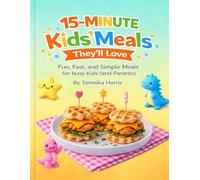 15-Minute Kids' Meals They'll Love: Fun, Fast, and Simple Meals for Busy Kids ( and Parents!)