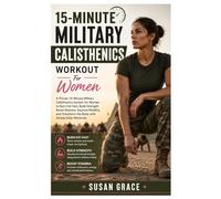 15-Minute Military Calisthenics Workout For Women: A Proven 15-Minute Military Calisthenics System for Women to Burn Fat Fast, Build Strength, Boost ... Transform the Body with Simple Daily Workouts