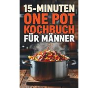 15-Minuten One Pot Kochbuch für Männer: Schnelle Rezepte, maximaler Geschmack: Zahlreiche One-Pot-Gerichte für Feierabend, Fitness und Genuss - einfach, deftig & stressfrei!