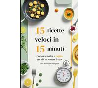 15 Ricette Veloci in 15 Minuti: Per chi ha fame ma solo 15 minuti