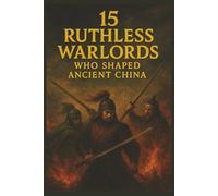 15 Ruthless Warlords Who Shaped Ancient China: Brutal Power, Legendary Battles, and the Rise and Fall of China's Fiercest Leaders (Legends of Chinese History)