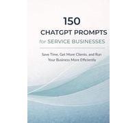150 Chatgpt Prompts for Service Businesses: Save Time, Get More Clients, and Run Your Business More Efficiently