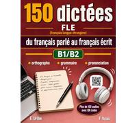 150 dictées FLE du français parlé au français écrit B1 / B2: Méthode complète de dictées FLE pour les apprenants B1/B2 C1/C2 : orthographe, grammaire, ... code. (Dictée Français langue étrangère FLE)