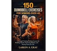 150 DUMBBELL EXERCISES FOR SENIORS OVER 40: The strength training workout system for building muscle, improving balance and staying active for life