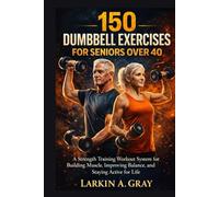 150 DUMBBELL EXERCISES FOR SENIORS OVER 40: The strength training workout system for building muscle, improving balance and staying active for life